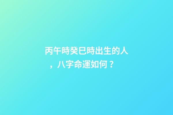 丙午時癸巳時出生的人，八字命運如何？